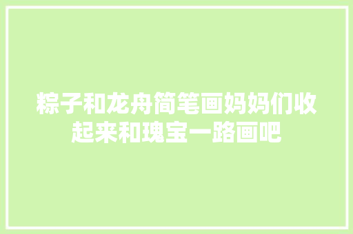 粽子和龙舟简笔画妈妈们收起来和瑰宝一路画吧