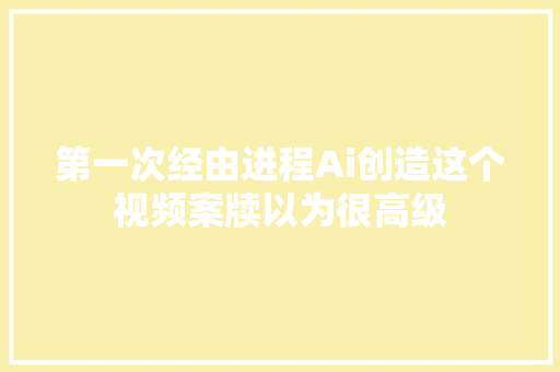 第一次经由进程Ai创造这个视频案牍以为很高级