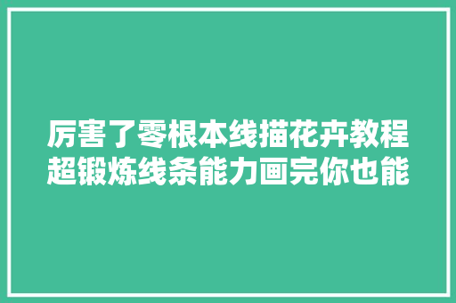 厉害了零根本线描花卉教程超锻炼线条能力画完你也能成大年夜神