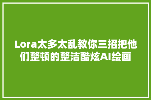 Lora太多太乱教你三招把他们整顿的整洁酷炫AI绘画