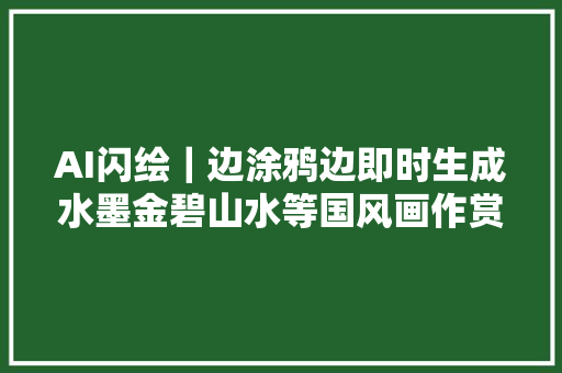 AI闪绘｜边涂鸦边即时生成水墨金碧山水等国风画作赏析