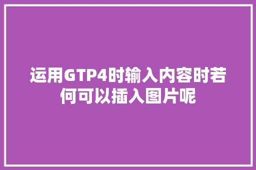 运用GTP4时输入内容时若何可以插入图片呢