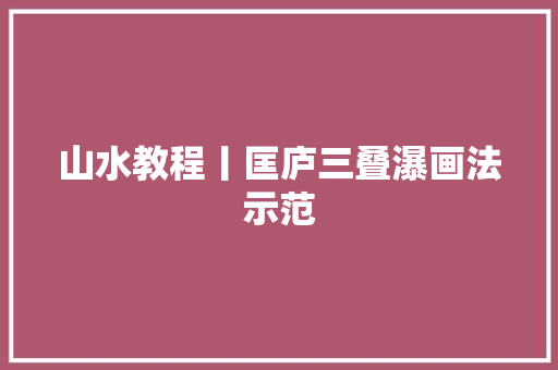 山水教程丨匡庐三叠瀑画法示范