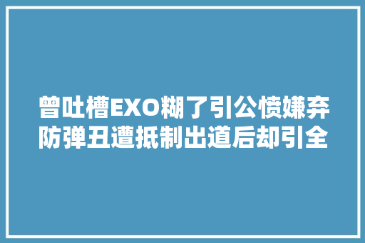 曾吐槽EXO糊了引公愤嫌弃防弹丑遭抵制出道后却引全平易近真喷鼻香