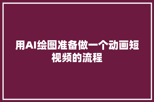 用AI绘图准备做一个动画短视频的流程