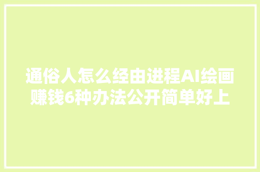 通俗人怎么经由进程AI绘画赚钱6种办法公开简单好上手一学就会