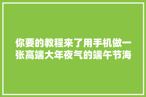 你要的教程来了用手机做一张高端大年夜气的端午节海报