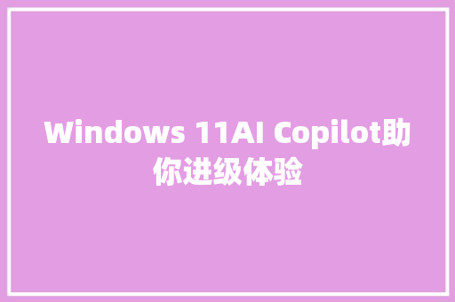 Windows 11AI Copilot助你进级体验