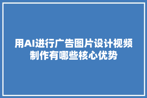 用AI进行广告图片设计视频制作有哪些核心优势