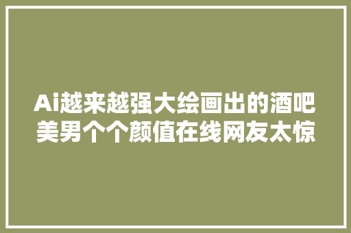 Ai越来越强大绘画出的酒吧美男个个颜值在线网友太惊艳了