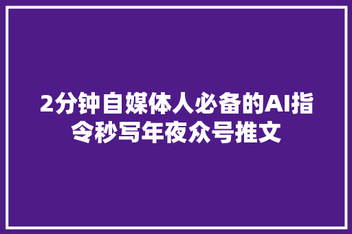 2分钟自媒体人必备的AI指令秒写年夜众号推文