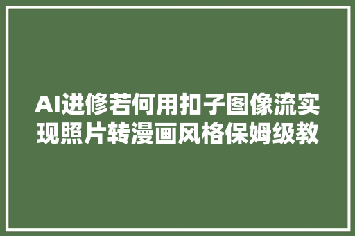 AI进修若何用扣子图像流实现照片转漫画风格保姆级教程