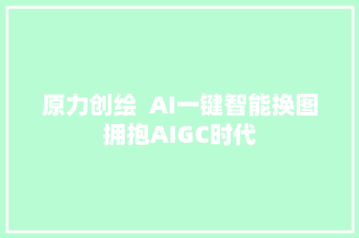 原力创绘  AI一键智能换图拥抱AIGC时代