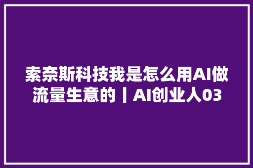 索奈斯科技我是怎么用AI做流量生意的丨AI创业人03