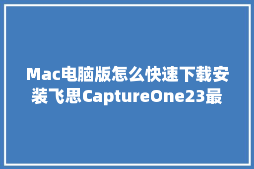 Mac电脑版怎么快速下载安装飞思CaptureOne23最新中文版