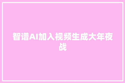 智谱AI加入视频生成大年夜战