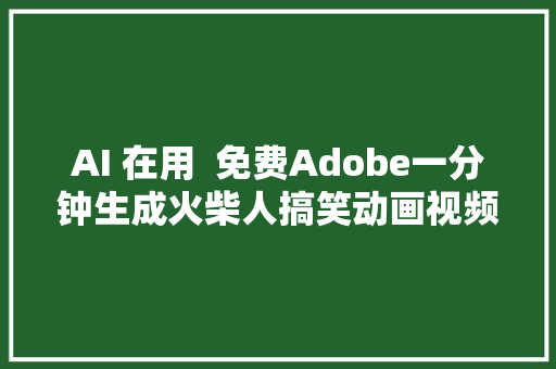 AI 在用  免费Adobe一分钟生成火柴人搞笑动画视频配音一锅出