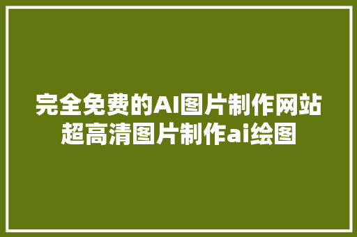 完全免费的AI图片制作网站超高清图片制作ai绘图