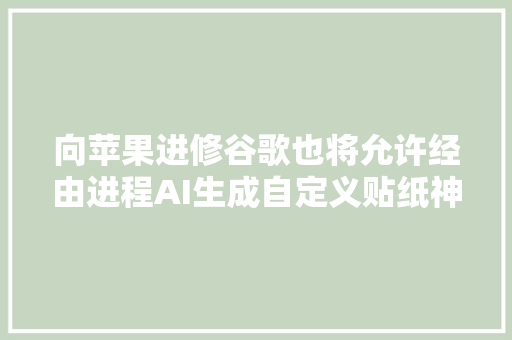 向苹果进修谷歌也将允许经由进程AI生成自定义贴纸神色