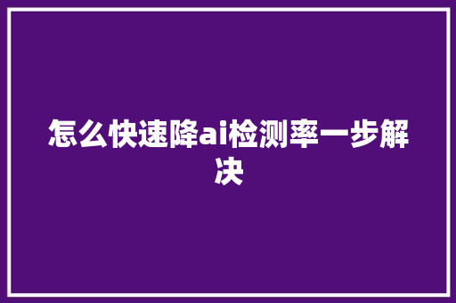 怎么快速降ai检测率一步解决