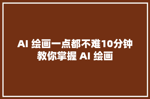 AI 绘画一点都不难10分钟教你掌握 AI 绘画