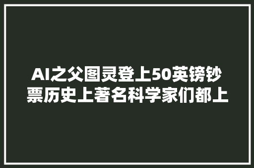 AI之父图灵登上50英镑钞票历史上著名科学家们都上了本国钞票