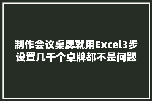 制作会议桌牌就用Excel3步设置几千个桌牌都不是问题