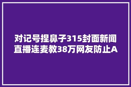 对记号捏鼻子315封面新闻直播连麦教38万网友防止AI诱骗