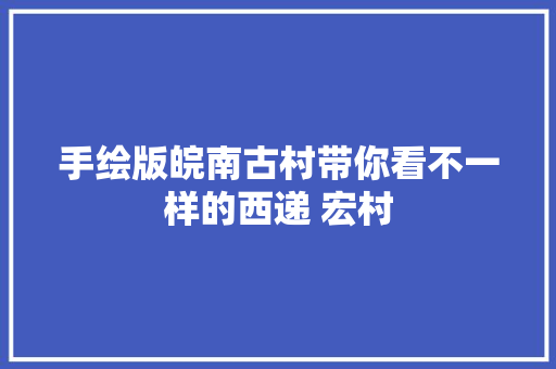 手绘版皖南古村带你看不一样的西递 宏村