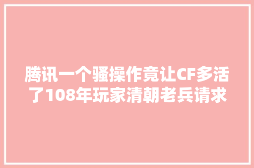 腾讯一个骚操作竟让CF多活了108年玩家清朝老兵请求出战