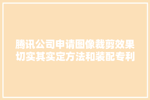 腾讯公司申请图像裁剪效果切实其实定方法和装配专利解决裁剪结果存在文字残缺的技能问题