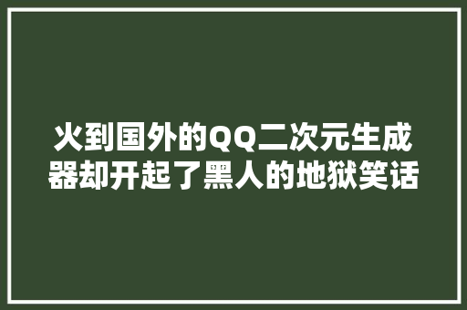 火到国外的QQ二次元生成器却开起了黑人的地狱笑话