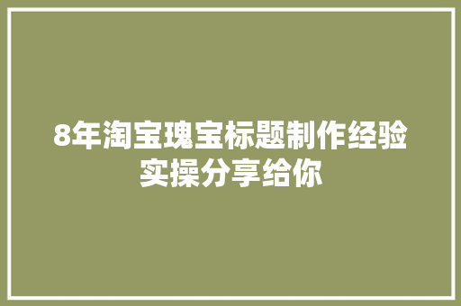 8年淘宝瑰宝标题制作经验实操分享给你