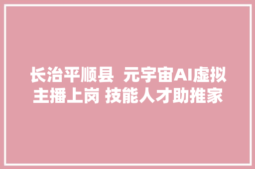 长治平顺县  元宇宙AI虚拟主播上岗 技能人才助推家当成长