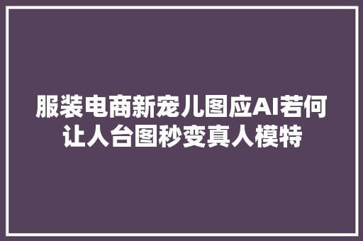 服装电商新宠儿图应AI若何让人台图秒变真人模特