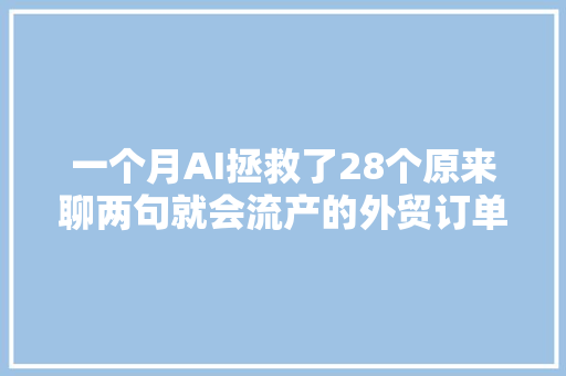 一个月AI拯救了28个原来聊两句就会流产的外贸订单