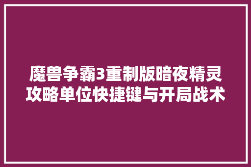 魔兽争霸3重制版暗夜精灵攻略单位快捷键与开局战术介绍