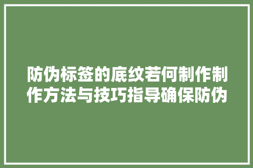 防伪标签的底纹若何制作制作方法与技巧指导确保防伪效果