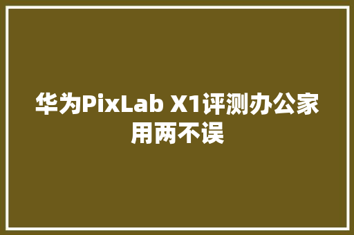 华为PixLab X1评测办公家用两不误