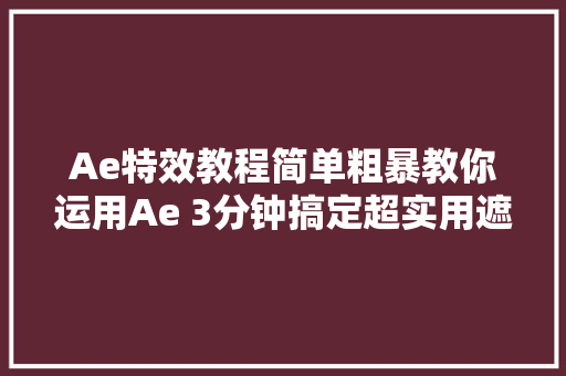 Ae特效教程简单粗暴教你运用Ae 3分钟搞定超实用遮罩动画