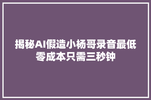 揭秘AI假造小杨哥录音最低零成本只需三秒钟