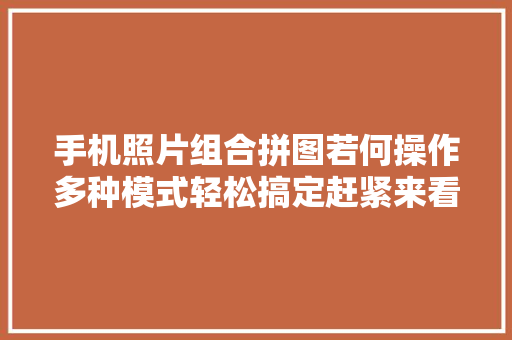 手机照片组合拼图若何操作多种模式轻松搞定赶紧来看