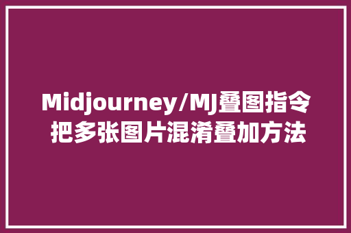 Midjourney/MJ叠图指令 把多张图片混淆叠加方法介绍