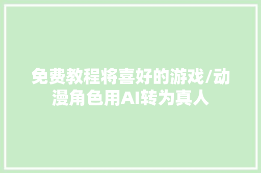 免费教程将喜好的游戏/动漫角色用AI转为真人