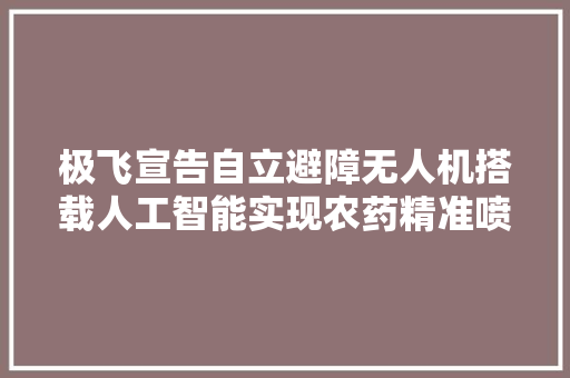 极飞宣告自立避障无人机搭载人工智能实现农药精准喷洒