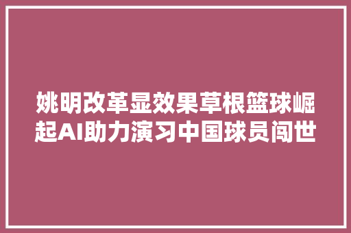 姚明改革显效果草根篮球崛起AI助力演习中国球员闯世界