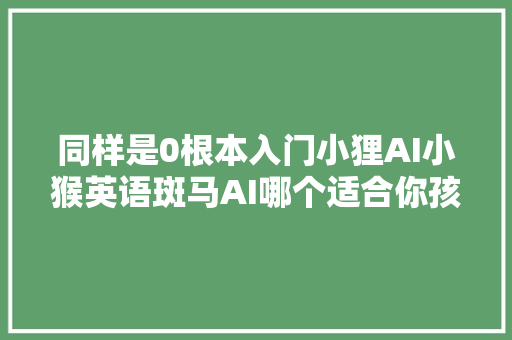 同样是0根本入门小狸AI小猴英语斑马AI哪个适合你孩子