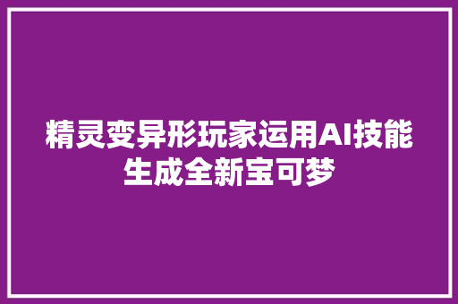 精灵变异形玩家运用AI技能生成全新宝可梦