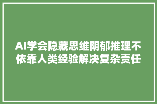 AI学会隐藏思维阴郁推理不依靠人类经验解决复杂责任更黑箱了