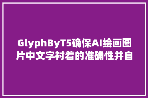 GlyphByT5确保AI绘画图片中文字衬着的准确性并自动排版